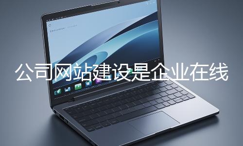 公司網(wǎng)站建設(shè)是企業(yè)在線(xiàn)上市場(chǎng)立足的關(guān)鍵一步