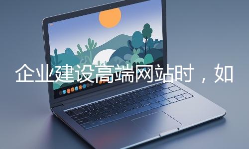 企業建設高端網站時，如何選擇合適的設計公司？